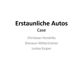 Erstaunliche Autos
          Case
    Christaan Hendriks
   Shevaun Mittertreiner
       Lesley Kuiper
 