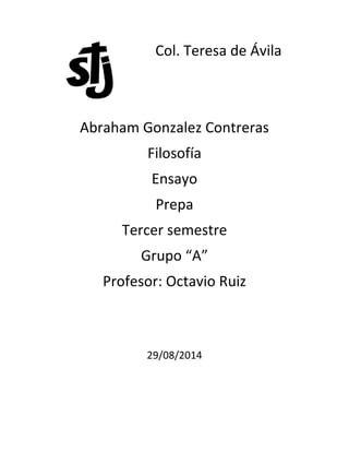 Col. Teresa de Ávila 
Abraham Gonzalez Contreras 
Filosofía 
Ensayo 
Prepa 
Tercer semestre 
Grupo “A” 
Profesor: Octavio Ruiz 
29/08/2014 
 