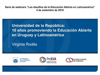 Universidad de la República:
10 años promoviendo la Educación Abierta
en Uruguay y Latinoamérica
Virginia Rodés
Serie de webinars “Los desafíos de la Educación Abierta en Latinoamérica”
4 de setiembre de 2018
 