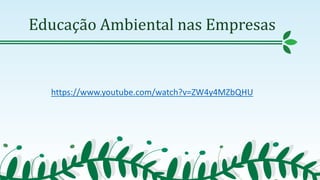 Educação Ambiental nas Empresas
https://www.youtube.com/watch?v=ZW4y4MZbQHU
 