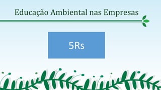Educação Ambiental nas Empresas
5Rs
 