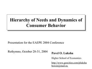 Hierarchy of Needs and Dynamics of Consumer Behavior Pavel O. Luksha Higher School of Economics http://www.geocities.com/pluksha bowin@mail.ru  Presentation for the EAEPE 2004 Conference  Rethymno, October 28-31, 2004 