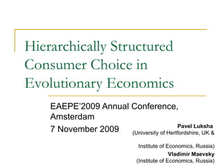 Hierarchically Structured Consumer Choice in Evolutionary Economics EAEPE’2009 Annual Conference, Amsterdam 7 November  2009 Pavel Luksha  (University of Hertfordshire, UK &  Institute of Economics, Russia) Vladimir Maevsky (Institute of Economics, Russia) 