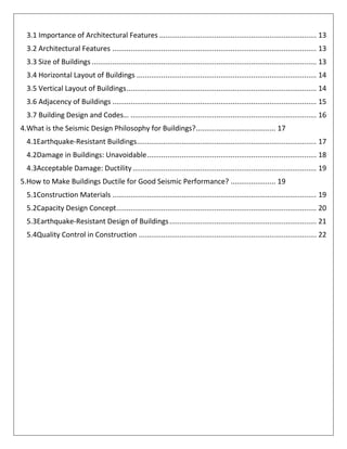 3.1 Importance of Architectural Features ............................................................................. 13
3.2 Architectural Features .................................................................................................... 13
3.3 Size of Buildings .............................................................................................................. 13
3.4 Horizontal Layout of Buildings ........................................................................................ 14
3.5 Vertical Layout of Buildings............................................................................................. 14
3.6 Adjacency of Buildings .................................................................................................... 15
3.7 Building Design and Codes… ........................................................................................... 16
4.What is the Seismic Design Philosophy for Buildings?....................................... 17
4.1Earthquake-Resistant Buildings........................................................................................ 17
4.2Damage in Buildings: Unavoidable................................................................................... 18
4.3Acceptable Damage: Ductility.......................................................................................... 19
5.How to Make Buildings Ductile for Good Seismic Performance? ...................... 19
5.1Construction Materials .................................................................................................... 19
5.2Capacity Design Concept.................................................................................................. 20
5.3Earthquake-Resistant Design of Buildings........................................................................ 21
5.4Quality Control in Construction ....................................................................................... 22
 