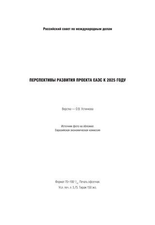 Российский совет по международным делам
ПЕРСПЕКТИВЫ РАЗВИТИЯ ПРОЕКТА ЕАЭС К 2025 ГОДУ
Верстка — О.В. Устинкова
Источник фото на обложке:
Евразийская экономическая комиссия
Формат 70×100 1
/16
. Печать офсетная.
Усл. печ. л. 5,75. Тираж 150 экз.
 