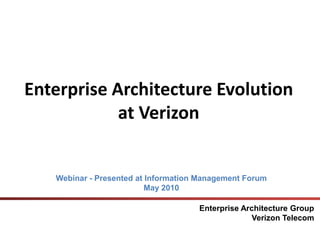 Enterprise Architecture Evolution
at Verizon
Enterprise Architecture Group
Verizon Telecom
Webinar - Presented at Information Management Forum
May 2010
 