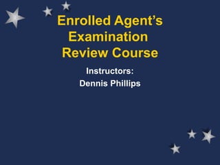 Enrolled Agent’s Examination  Review Course Instructors: Dennis Phillips 