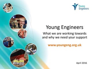 Young Engineers
What we are working towards
and why we need your support
www.youngeng.org.uk
April 2016
 