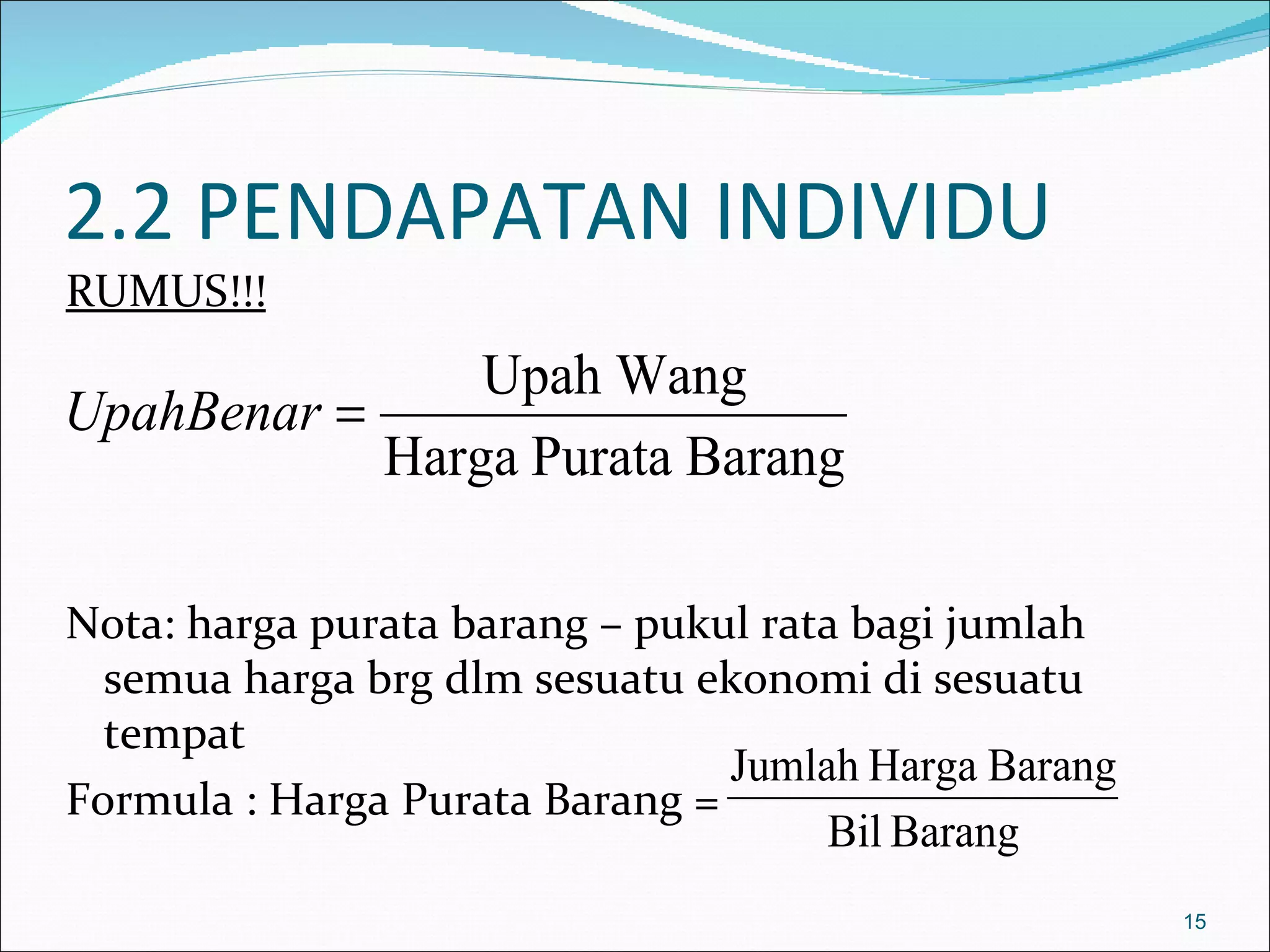 2.2 PENDAPATAN INDIVIDU
RUMUS!!!
                Upah Wang
UpahBenar =
            Harga Purata Barang

Nota: harga purata barang – pukul rata bagi jumlah
  semua harga brg dlm sesuatu ekonomi di sesuatu
  tempat
                                Jumlah Harga Barang
Formula : Harga Purata Barang =
                                     Bil Barang
                                                      15
 
