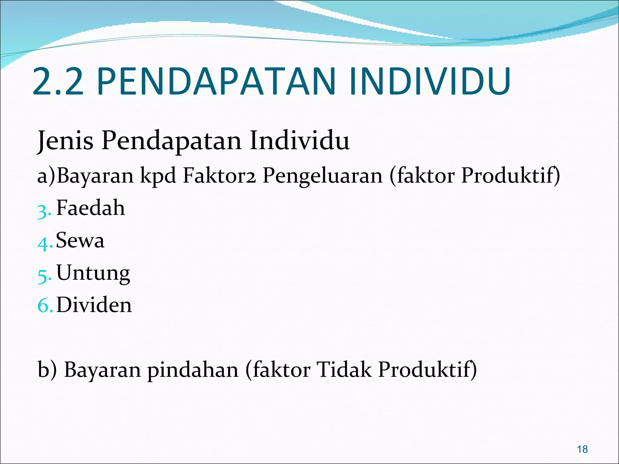 2.2 PENDAPATAN INDIVIDU
Jenis Pendapatan Individu
a)Bayaran kpd Faktor2 Pengeluaran (faktor Produktif)
3. Faedah
4. Sewa
5. Untung
6. Dividen


b) Bayaran pindahan (faktor Tidak Produktif)


                                                       18
 