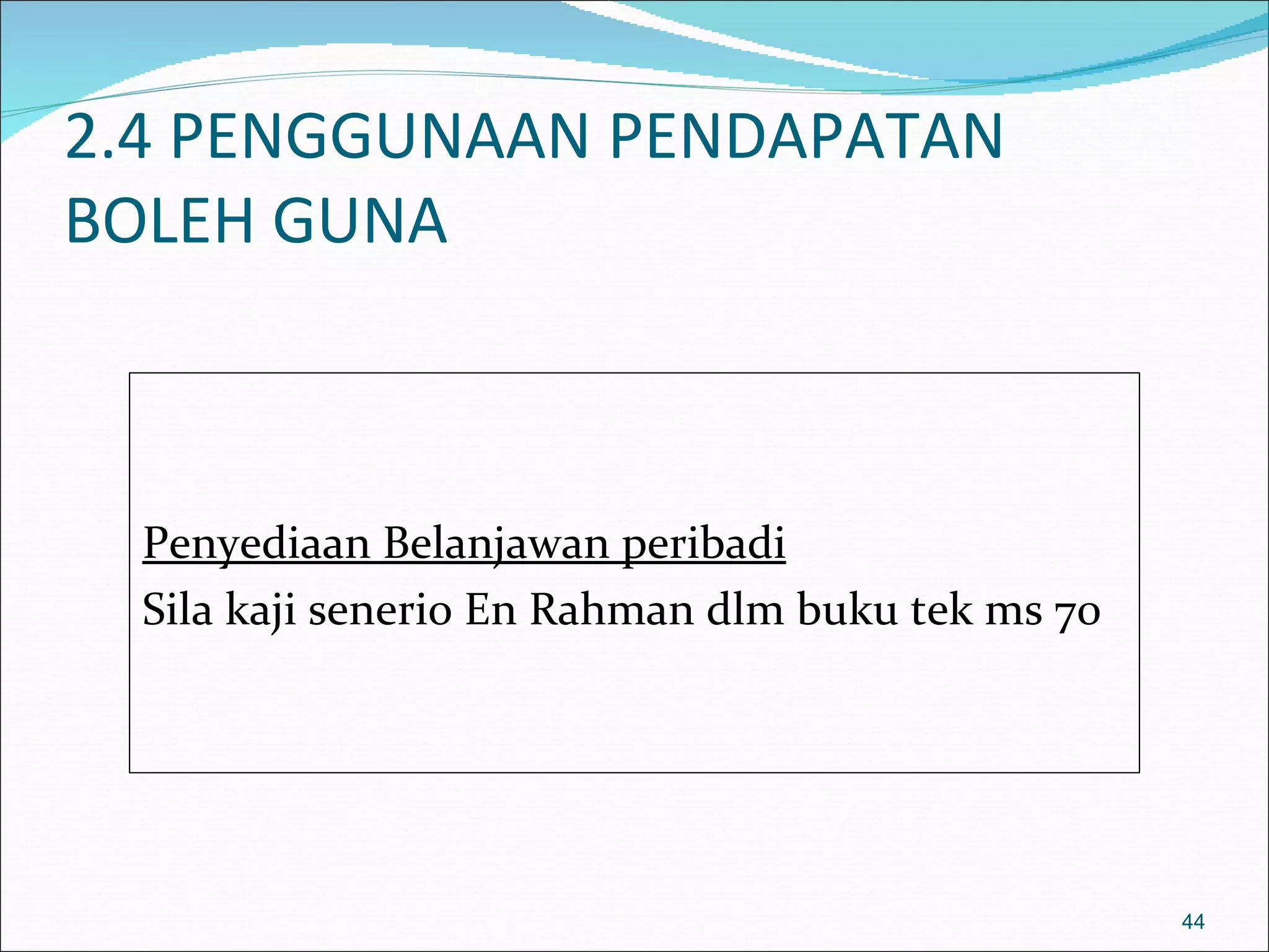 2.4 PENGGUNAAN PENDAPATAN
BOLEH GUNA



  Penyediaan Belanjawan peribadi
  Sila kaji senerio En Rahman dlm buku tek ms 70




                                                   44
 