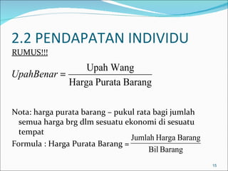 2.2 PENDAPATAN INDIVIDU
RUMUS!!!
                Upah Wang
UpahBenar =
            Harga Purata Barang

Nota: harga purata barang – pukul rata bagi jumlah
  semua harga brg dlm sesuatu ekonomi di sesuatu
  tempat
                                Jumlah Harga Barang
Formula : Harga Purata Barang =
                                     Bil Barang
                                                      15
 
