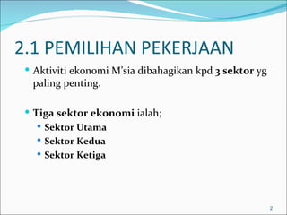 2.1 PEMILIHAN PEKERJAAN
  Aktiviti ekonomi M’sia dibahagikan kpd 3 sektor yg
  paling penting.

  Tiga sektor ekonomi ialah;
     Sektor Utama
     Sektor Kedua
     Sektor Ketiga




                                                        2
 