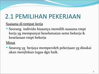 2.1 PEMILIHAN PEKERJAAN
Suasana di tempat kerja
 Seorang individu biasanya memilih suasana tmpt
  kerja yg mempunyai keselamatan sems bekerja &
  keselasaan tmpt bekerja
Minat
 Seseorg yg berjaya memperoleh pekerjaan yg disukai
  akan menjlnkan tugas dgn baik.




                                                       8
 