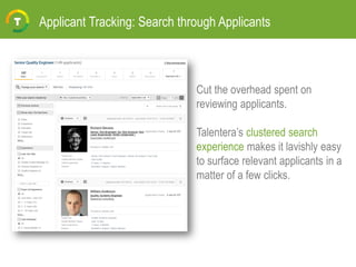 Applicant Tracking: Search through Applicants
Cut the overhead spent on
reviewing applicants.
Talentera’s clustered search
experience makes it lavishly easy
to surface relevant applicants in a
matter of a few clicks.
 