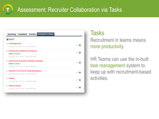 Assessment: Recruiter Collaboration via Tasks
Tasks
Recruitment in teams means
more productivity.
HR Teams can use the in-built
task management system to
keep up with recruitment-based
activities.
 