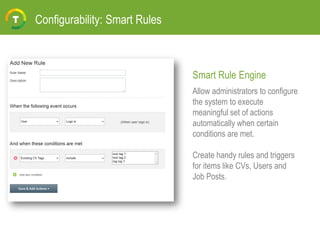 Configurability: Smart Rules
Allow administrators to configure
the system to execute
meaningful set of actions
automatically when certain
conditions are met.
Create handy rules and triggers
for items like CVs, Users and
Job Posts.
Smart Rule Engine
 
