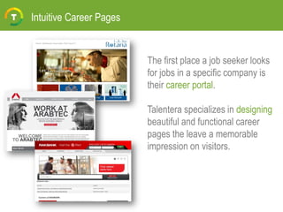 Intuitive Career Pages
The first place a job seeker looks
for jobs in a specific company is
their career portal.
Talentera specializes in designing
beautiful and functional career
pages the leave a memorable
impression on visitors.
 