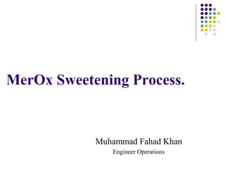MerOx Sweetening Process.
Muhammad Fahad Khan
Engineer Operations
 