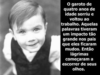 O garoto de quatro anos de idade sorriu e voltou ao trabalho. Aquelas palavras tiveram um impacto tão grande nos pais que eles ficaram mudos. Então lágrimas começaram a escorrer de seus olhos.  
