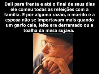 Dali para frente e até o final de seus dias ele comeu todas as refeições com a família. E por alguma razão, o marido e a esposa não se importavam mais quando um garfo caía, leite era derramado ou a toalha da mesa sujava.  