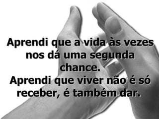 Aprendi que a vida às vezes nos dá uma segunda chance. Aprendi que viver não é só receber, é também dar.  