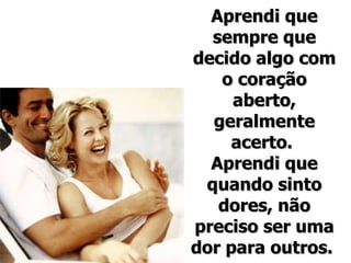 Aprendi que sempre que decido algo com o coração aberto, geralmente acerto.  Aprendi que quando sinto dores, não preciso ser uma dor para outros.  