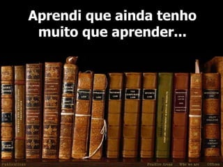 Aprendi que ainda tenho muito que aprender... 
