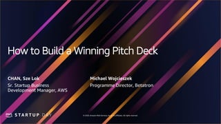 © 2020, Amazon Web Services, Inc. or its affiliates. All rights reserved.
How to Build a Winning Pitch Deck
CHAN, Sze Lok
Sr. Startup Business
Development Manager, AWS
Michael Wojcieszek
Programme Director, Betatron
 