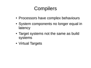Compilers
● Processors have complex behaviours
● System components no longer equal in
latency
● Target systems not the same as build
systems
● Virtual Targets
 