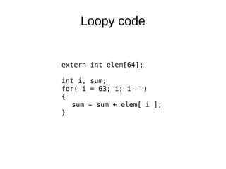 Loopy code
extern int elem[64];
int i, sum;
for( i = 63; i; i-- )
{
sum = sum + elem[ i ];
}
 