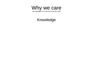 Why we carewith apologies to Sir Terrance Pratchett, OBE
Knowledge
 