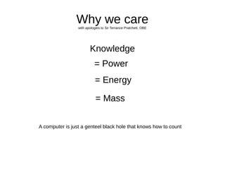 Why we carewith apologies to Sir Terrance Pratchett, OBE
Knowledge
= Power
= Energy
= Mass
A computer is just a genteel black hole that knows how to count
 