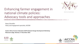 Better lives through livestock
Enhancing farmer engagement in
national climate policies:
Advocacy tools and approaches
Romy Chevallier
Policy and engagement specialist, AICCRA
Eastern Africa Farmers Federation (EAFF) Climate Change Development Workshop
Maanzoni Lodge, Nairobi, 6-7 December 2022
 