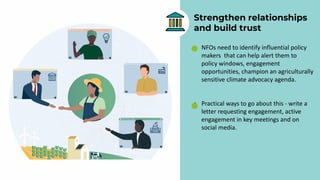 Strengthen relationships
and build trust
• NFOs need to identify influential policy
makers that can help alert them to
pol...