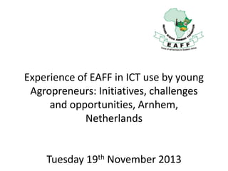 Experience of EAFF in ICT use by young
Agropreneurs: Initiatives, challenges
and opportunities, Arnhem,
Netherlands

Tuesday 19th November 2013

 