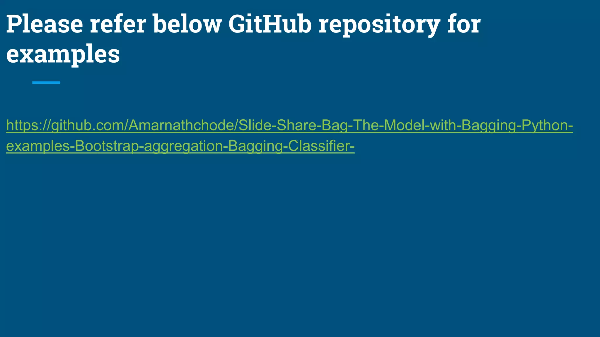 Please refer below GitHub repository for
examples
https://github.com/Amarnathchode/Slide-Share-Bag-The-Model-with-Bagging-Python-
examples-Bootstrap-aggregation-Bagging-Classifier-
 