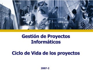 Gestión de Proyectos Informáticos Ciclo de Vida de los proyectos 2007-2 