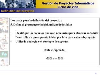Los pasos para la definición del proyecto : 5. Defina el presupuesto inicial, utilizando los hitos   Identifique los recursos que sean necesarios para alcanzar cada hito Desarrolle un  presupuesto inicial por hito para cada subproyecto Utilice la analogía y el concepto de expertos   Desfase esperado:   -25% a + 25% Definición del proyecto 