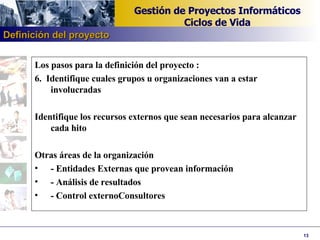 Los pasos para la definición del proyecto : 6.  Identifique cuales grupos u organizaciones van a estar involucradas   Identifique los recursos externos que sean necesarios para alcanzar cada hito   Otras áreas de la organización - Entidades Externas que provean información - Análisis de resultados - Control externoConsultores   Definición del proyecto 