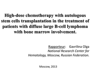 High-dose chemotherapy with autologous
stem cells transplantation in the treatment of
patients with diffuse large B-cell lymphoma
with bone marrow involvement.
Rapporteur: Gavrilina Olga
National Research Center for
Hematology, Moscow, Russian Federation.
Moscow, 2013
 