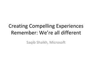 Creating Compelling Experiences Remember: We’re all different Saqib Shaikh, Microsoft 