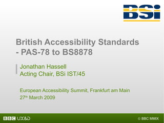Jonathan Hassell Acting Chair, BSi IST/45  European Accessibility Summit, Frankfurt am Main 27 th  March 2009 British Accessibility Standards - PAS-78 to BS8878 