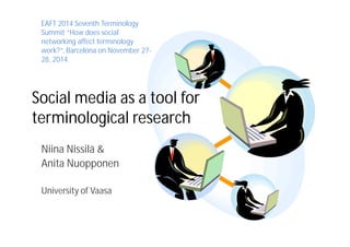 Social media as a tool for
terminological research
Niina Nissilä &
Anita Nuopponen
University of Vaasa
EAFT 2014 Seventh Terminology
Summit “How does social
networking affect terminology
work?”, Barcelona on November 27-
28, 2014.
 