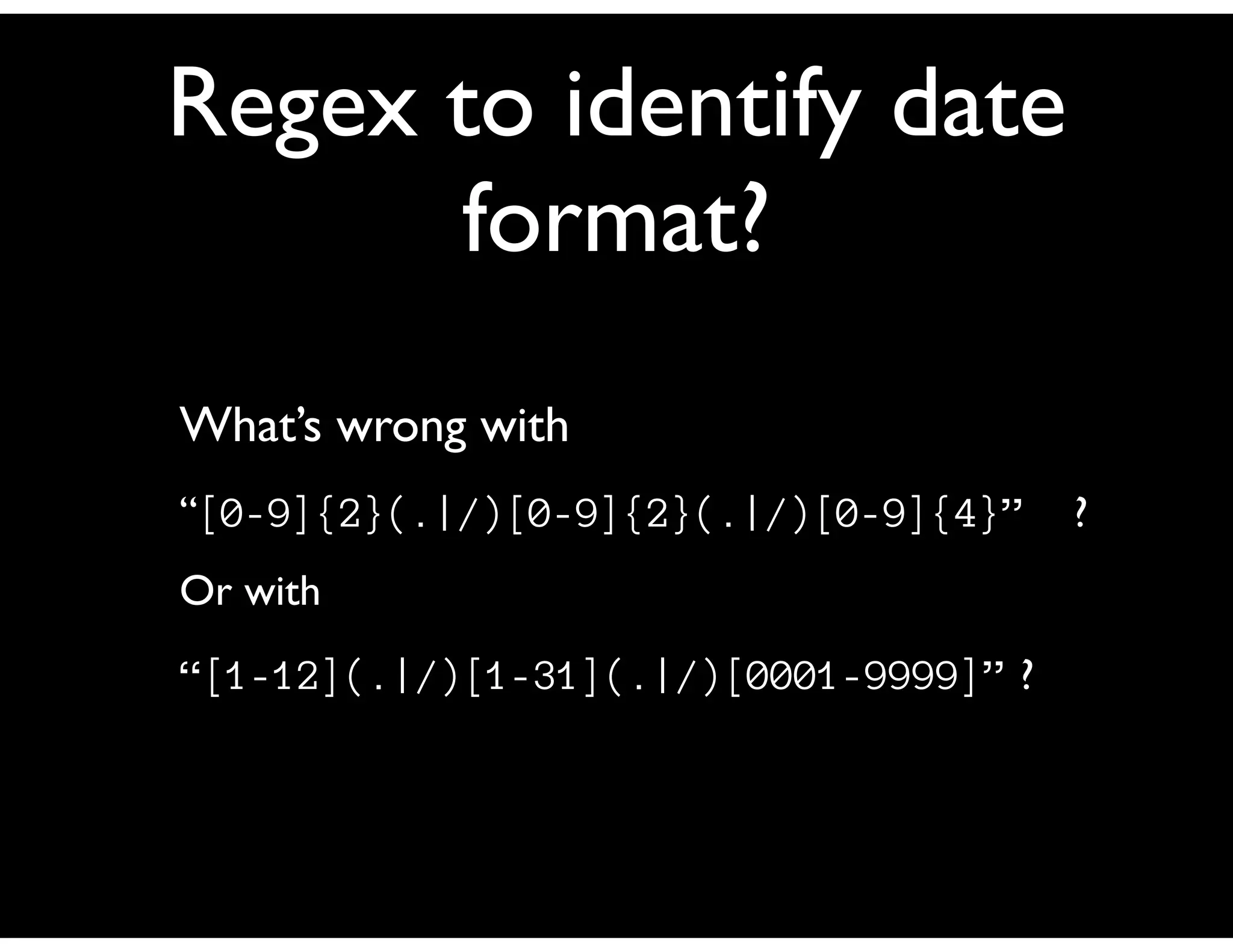 Regex to identify date
format?
What’s wrong with
“[0-9]{2}(.|/)[0-9]{2}(.|/)[0-9]{4}” ?
Or with
“[1-12](.|/)[1-31](.|/)[0001-9999]” ?
 