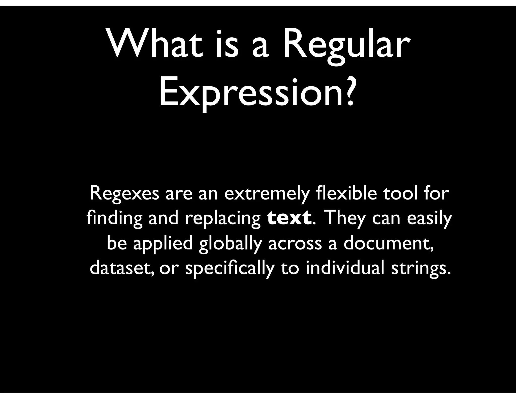 What is a Regular
Expression?
Regexes are an extremely ﬂexible tool for
ﬁnding and replacing text. They can easily
be applied globally across a document,
dataset, or speciﬁcally to individual strings.
 