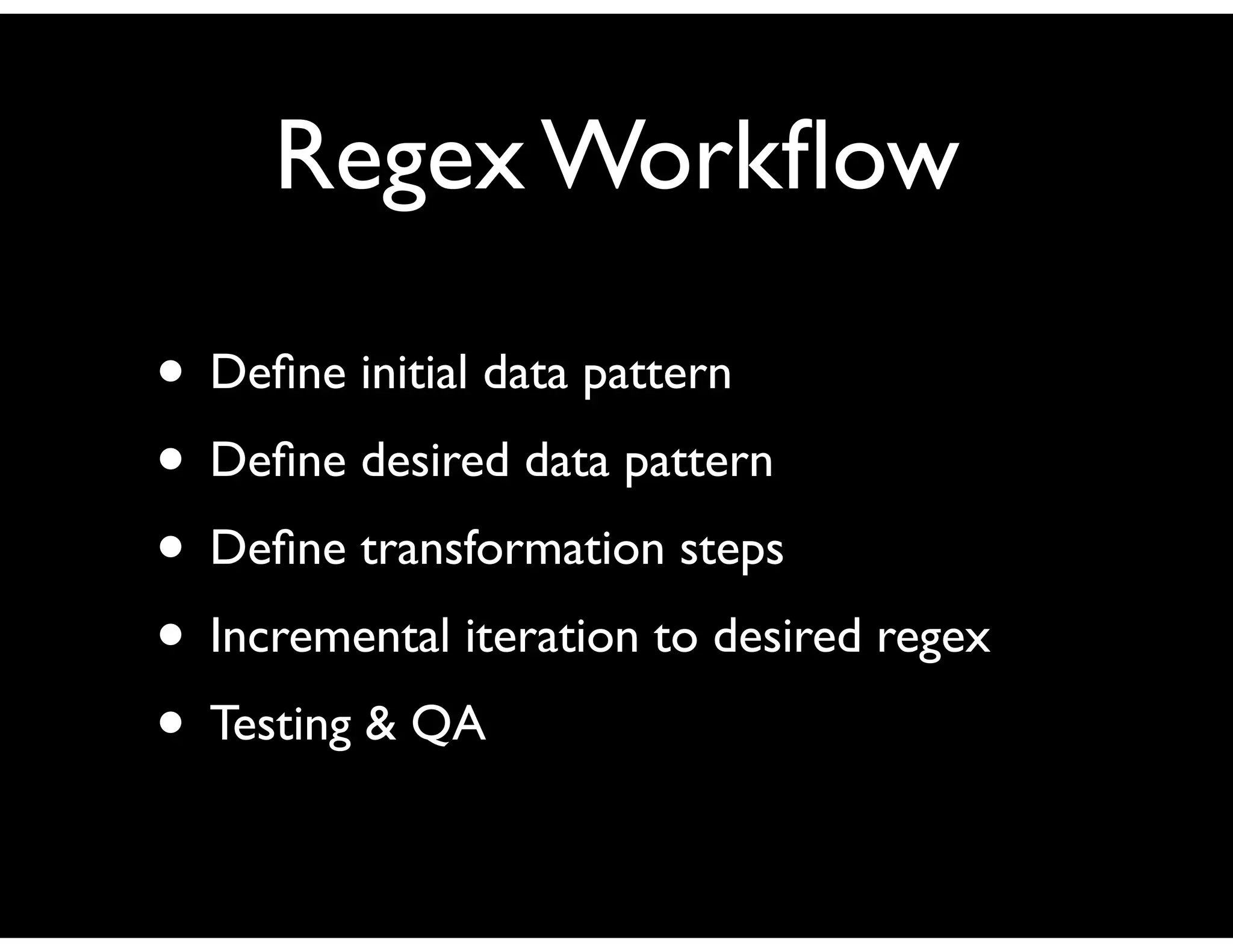 Regex Workﬂow
• Deﬁne initial data pattern
• Deﬁne desired data pattern
• Deﬁne transformation steps
• Incremental iteration to desired regex
• Testing & QA
 