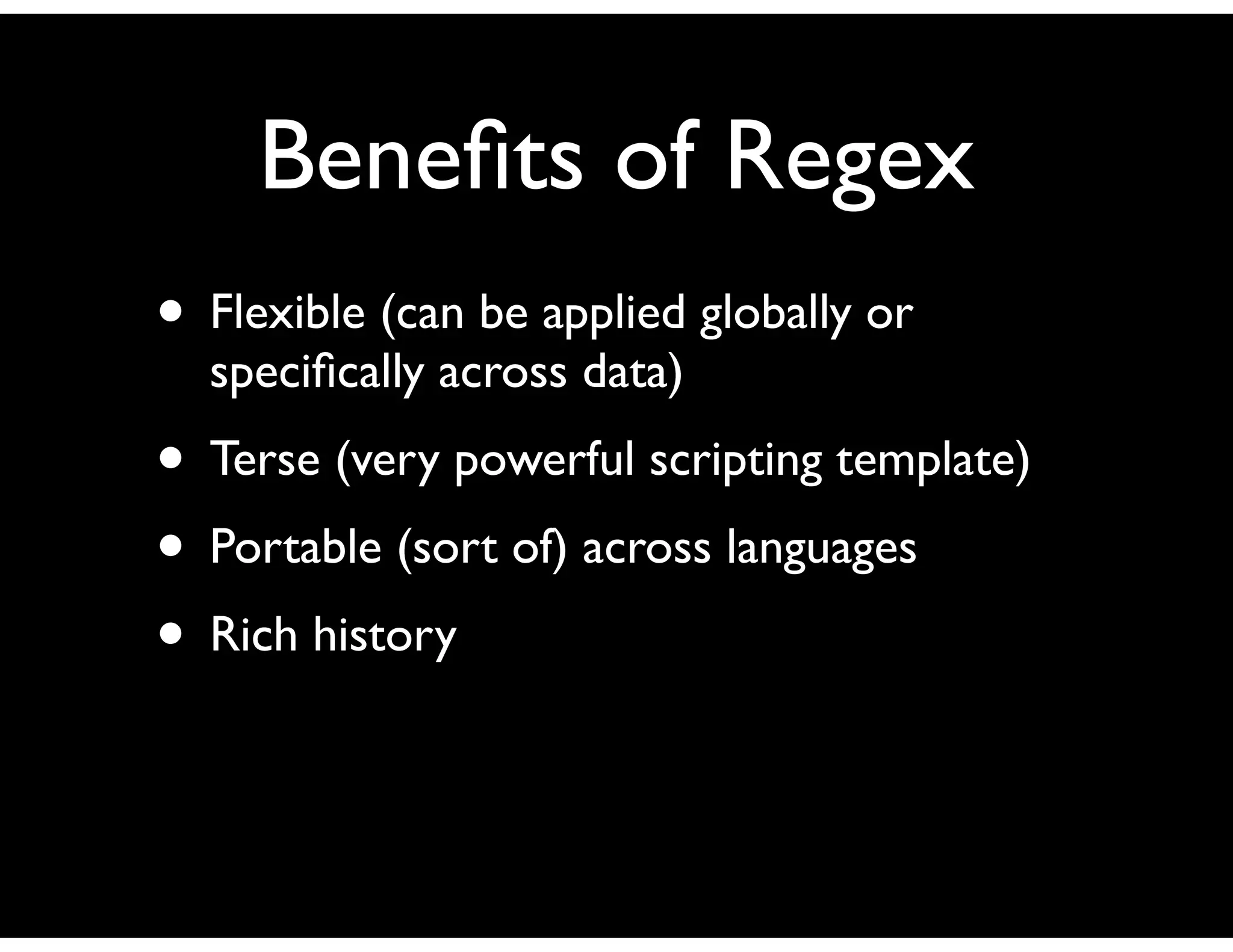 Beneﬁts of Regex
• Flexible (can be applied globally or
speciﬁcally across data)
• Terse (very powerful scripting template)
• Portable (sort of) across languages
• Rich history
 