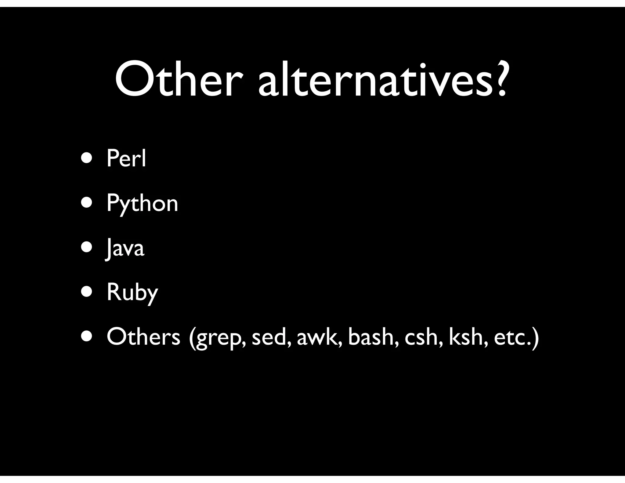 Other alternatives?
• Perl
• Python
• Java
• Ruby
• Others (grep, sed, awk, bash, csh, ksh, etc.)
 