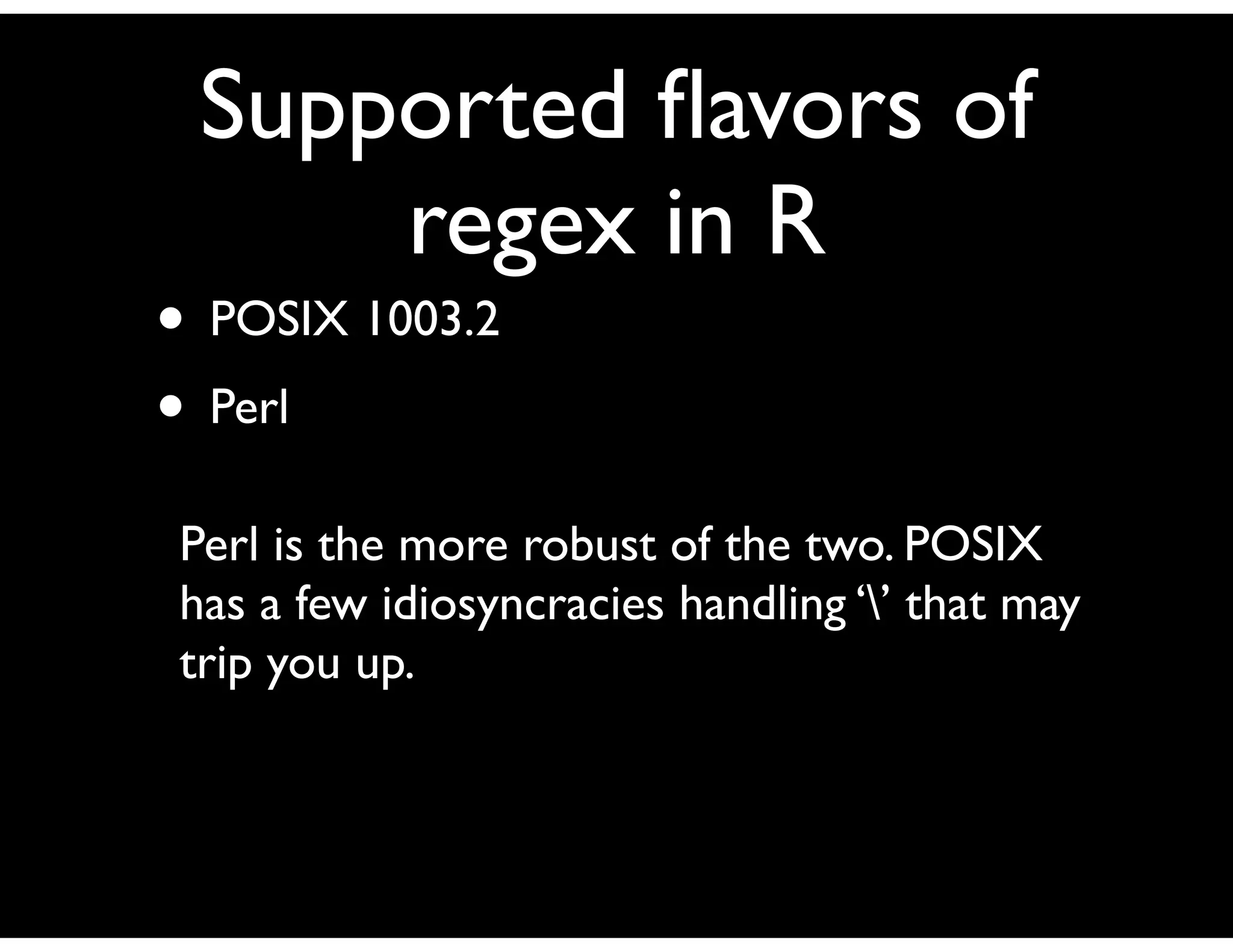 Supported ﬂavors of
     regex in R
• POSIX 1003.2
• Perl
Perl is the more robust of the two. POSIX
has a few idiosyncracies handling ‘’ that may
trip you up.
 
